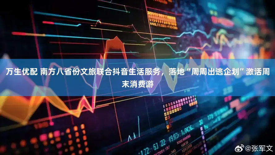 万生优配 南方八省份文旅联合抖音生活服务，落地“周周出逃企划”激活周末消费游