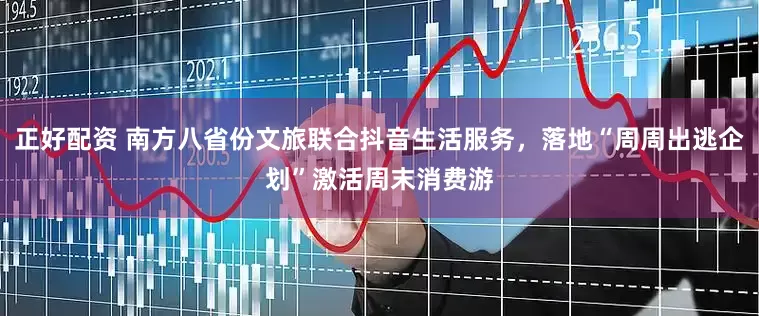 正好配资 南方八省份文旅联合抖音生活服务，落地“周周出逃企划”激活周末消费游