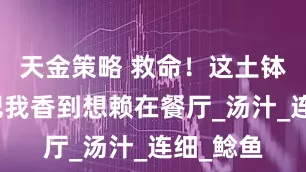 天金策略 救命！这土钵杂巴鱼把我香到想赖在餐厅_汤汁_连细_鲶鱼