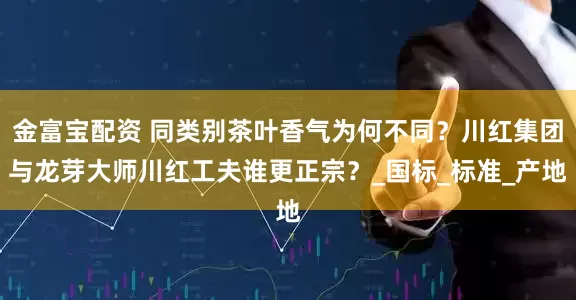 金富宝配资 同类别茶叶香气为何不同？川红集团与龙芽大师川红工夫谁更正宗？_国标_标准_产地
