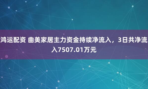 鸿运配资 曲美家居主力资金持续净流入，3日共净流入7507.01万元