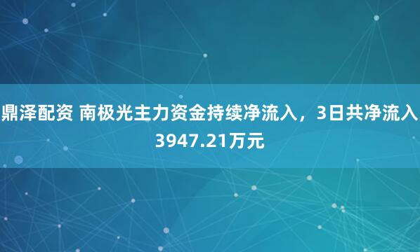 鼎泽配资 南极光主力资金持续净流入，3日共净流入3947.21万元