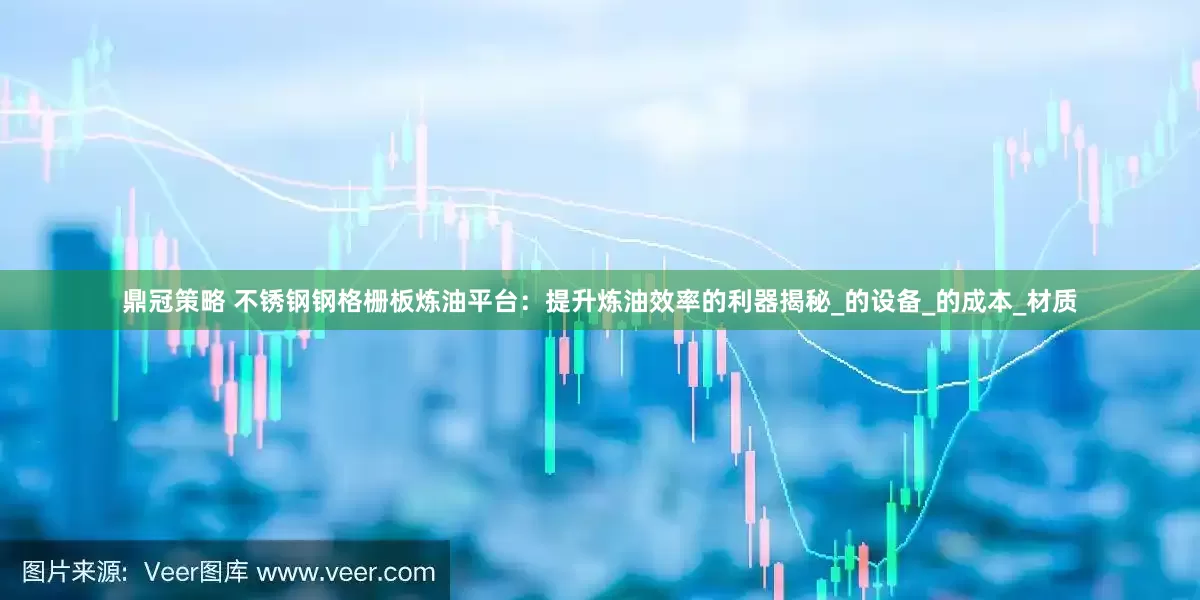 鼎冠策略 不锈钢钢格栅板炼油平台：提升炼油效率的利器揭秘_的设备_的成本_材质