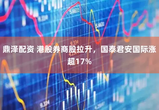 鼎泽配资 港股券商股拉升，国泰君安国际涨超17%