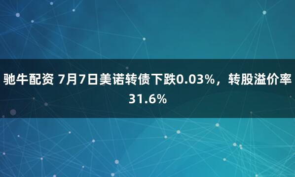驰牛配资 7月7日美诺转债下跌0.03%，转股溢价率31.6%