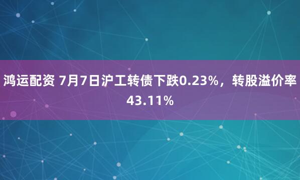 鸿运配资 7月7日沪工转债下跌0.23%，转股溢价率43.11%