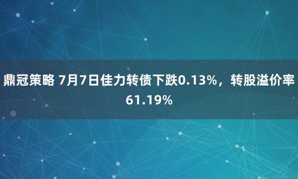 鼎冠策略 7月7日佳力转债下跌0.13%，转股溢价率61.19%