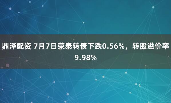 鼎泽配资 7月7日荣泰转债下跌0.56%，转股溢价率9.98%