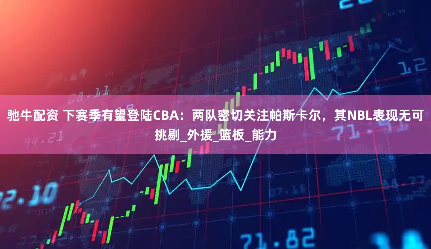 驰牛配资 下赛季有望登陆CBA：两队密切关注帕斯卡尔，其NBL表现无可挑剔_外援_篮板_能力