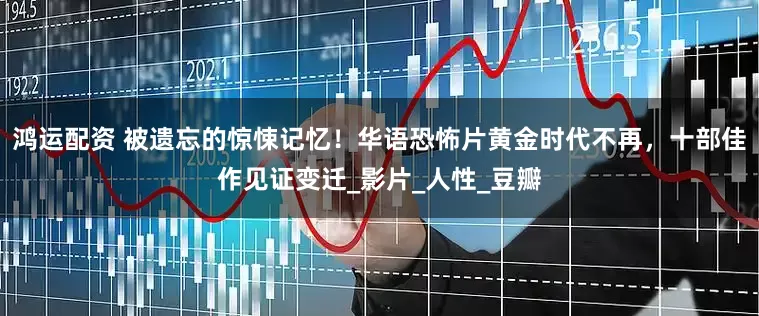 鸿运配资 被遗忘的惊悚记忆！华语恐怖片黄金时代不再，十部佳作见证变迁_影片_人性_豆瓣
