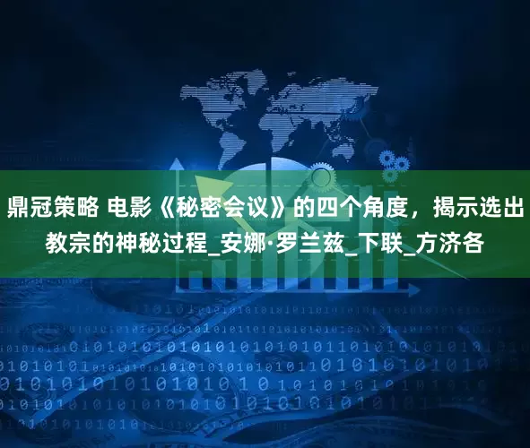 鼎冠策略 电影《秘密会议》的四个角度，揭示选出教宗的神秘过程_安娜·罗兰兹_下联_方济各