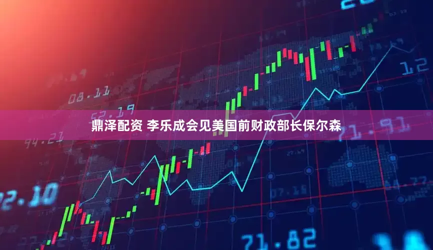 鼎泽配资 李乐成会见美国前财政部长保尔森