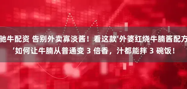 驰牛配资 告别外卖寡淡酱！看这款‘外婆红烧牛腩酱配方’如何让牛腩从普通变 3 倍香，汁都能拌 3 碗饭！