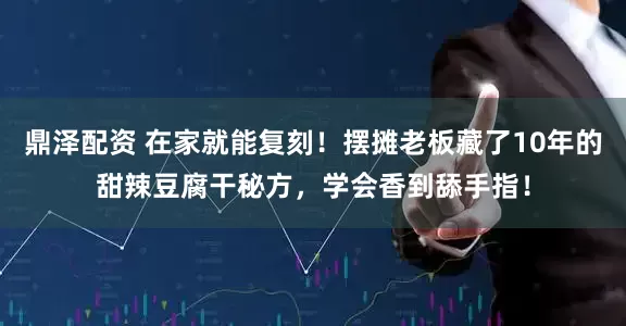 鼎泽配资 在家就能复刻！摆摊老板藏了10年的甜辣豆腐干秘方，学会香到舔手指！
