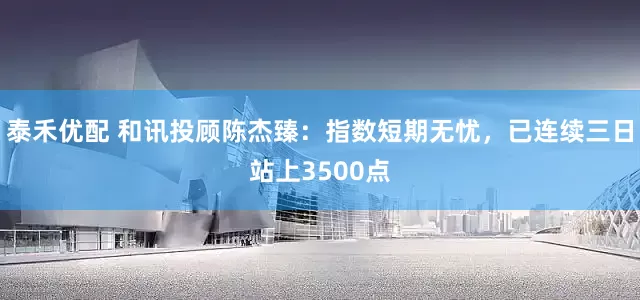 泰禾优配 和讯投顾陈杰臻：指数短期无忧，已连续三日站上3500点