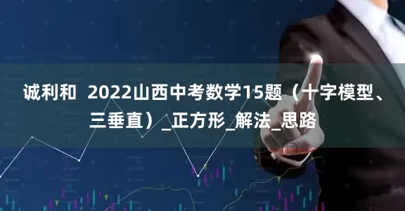 诚利和  2022山西中考数学15题（十字模型、三垂直）_正方形_解法_思路