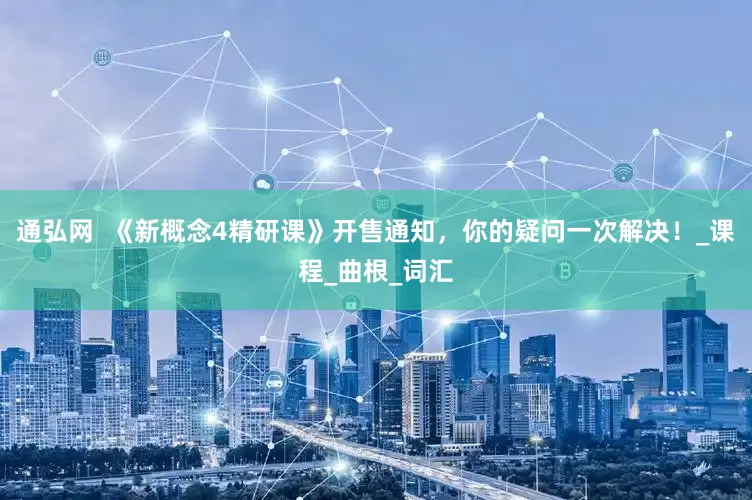 通弘网  《新概念4精研课》开售通知，你的疑问一次解决！_课程_曲根_词汇