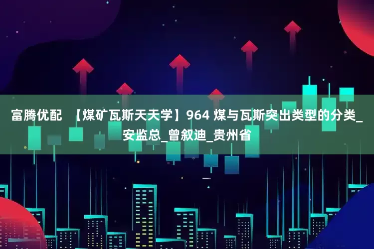 富腾优配  【煤矿瓦斯天天学】964 煤与瓦斯突出类型的分类_安监总_曾叙迪_贵州省