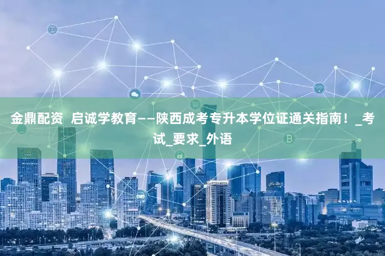 金鼎配资  启诚学教育——陕西成考专升本学位证通关指南！_考试_要求_外语