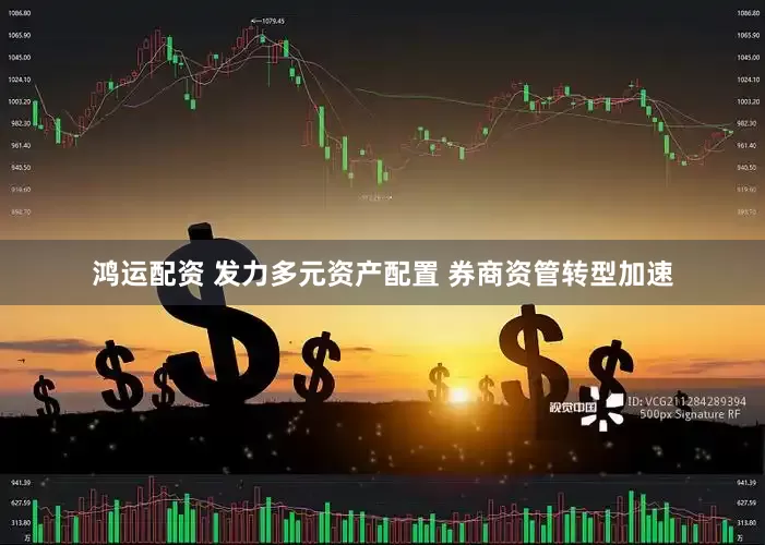 鸿运配资 发力多元资产配置 券商资管转型加速