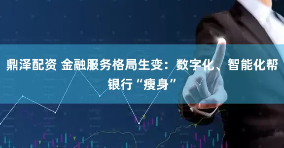 鼎泽配资 金融服务格局生变：数字化、智能化帮银行“瘦身”
