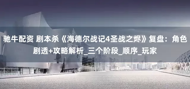 驰牛配资 剧本杀《海德尔战记4圣战之烬》复盘：角色剧透+攻略解析_三个阶段_顺序_玩家