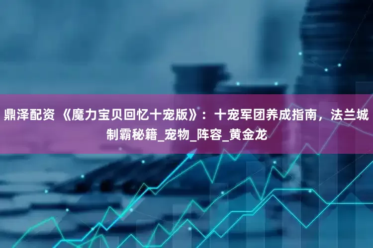 鼎泽配资 《魔力宝贝回忆十宠版》：十宠军团养成指南，法兰城制霸秘籍_宠物_阵容_黄金龙