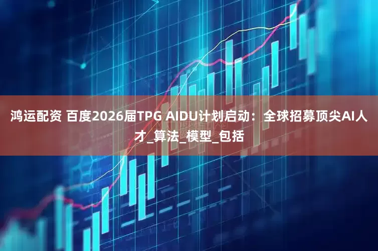 鸿运配资 百度2026届TPG AIDU计划启动：全球招募顶尖AI人才_算法_模型_包括