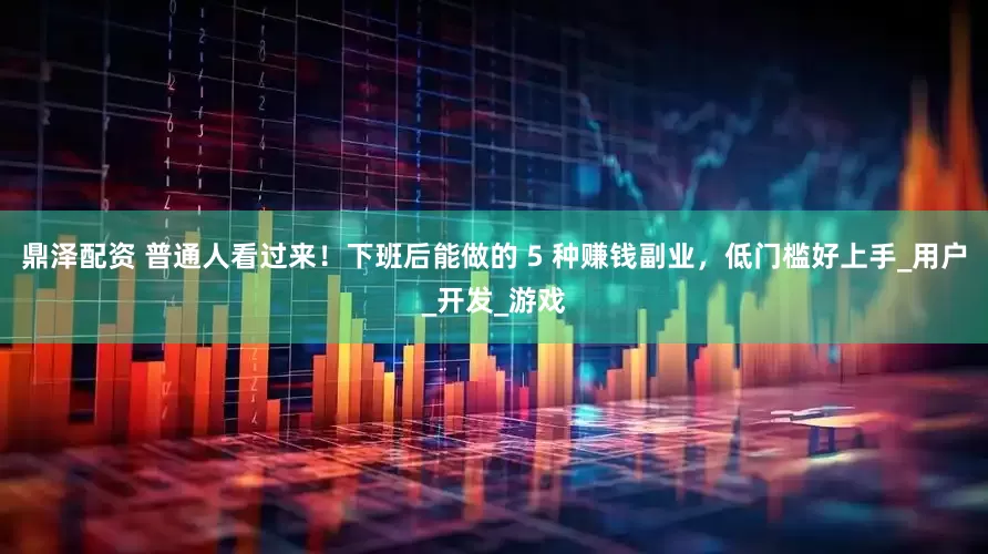 鼎泽配资 普通人看过来！下班后能做的 5 种赚钱副业，低门槛好上手_用户_开发_游戏