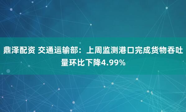 鼎泽配资 交通运输部：上周监测港口完成货物吞吐量环比下降4.99%