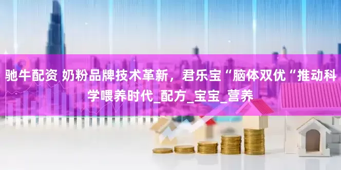 驰牛配资 奶粉品牌技术革新，君乐宝“脑体双优“推动科学喂养时代_配方_宝宝_营养