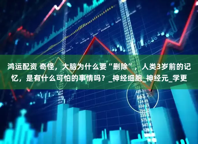 鸿运配资 奇怪，大脑为什么要“删除”，人类3岁前的记忆，是有什么可怕的事情吗？_神经细胞_神经元_学更
