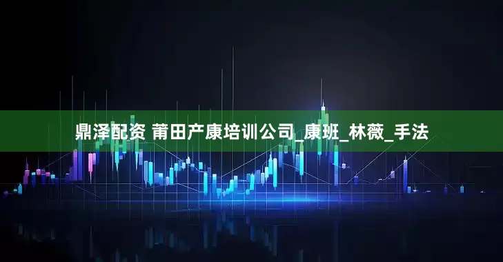 鼎泽配资 莆田产康培训公司_康班_林薇_手法