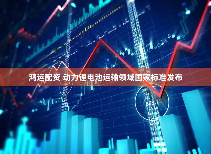 鸿运配资 动力锂电池运输领域国家标准发布